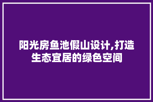 阳光房鱼池假山设计,打造生态宜居的绿色空间