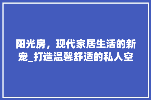 阳光房，现代家居生活的新宠_打造温馨舒适的私人空间