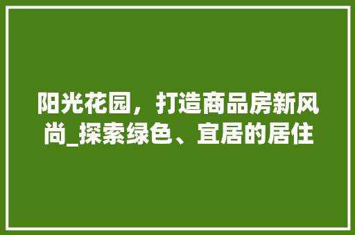 阳光花园，打造商品房新风尚_探索绿色、宜居的居住环境
