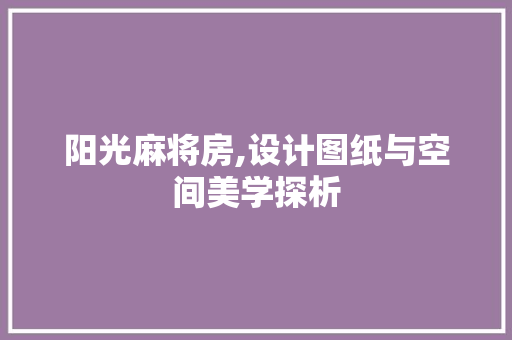 阳光麻将房,设计图纸与空间美学探析