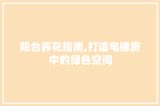 阳台养花指南,打造电梯房中的绿色空间