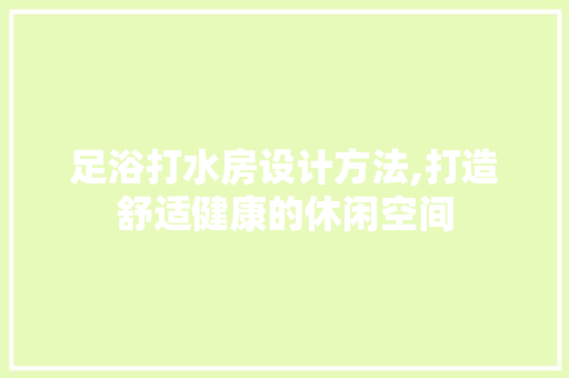 足浴打水房设计方法,打造舒适健康的休闲空间