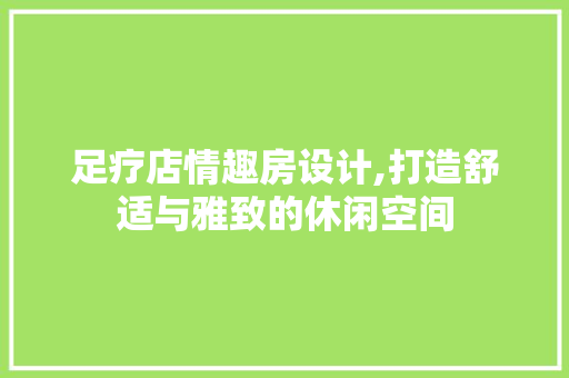 足疗店情趣房设计,打造舒适与雅致的休闲空间