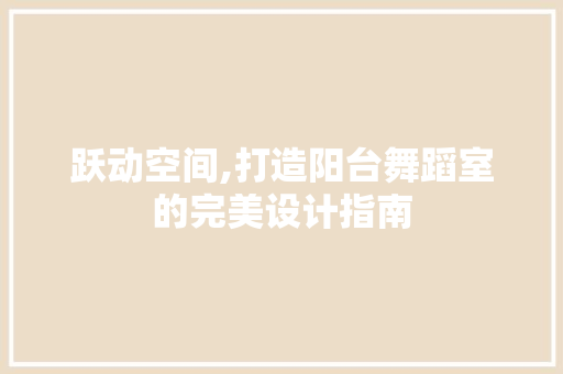 跃动空间,打造阳台舞蹈室的完美设计指南