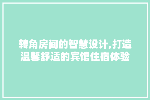 转角房间的智慧设计,打造温馨舒适的宾馆住宿体验