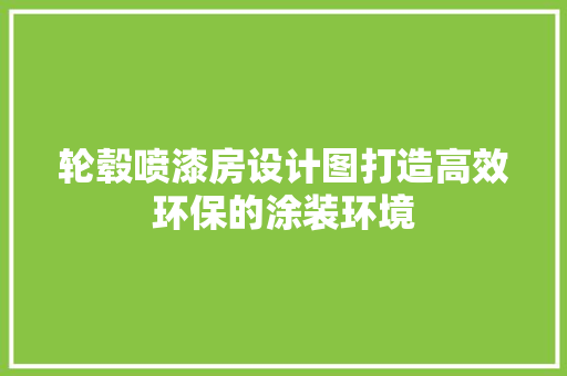 轮毂喷漆房设计图打造高效环保的涂装环境