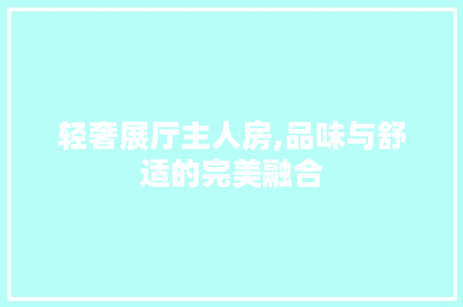 轻奢展厅主人房,品味与舒适的完美融合