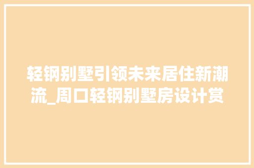 轻钢别墅引领未来居住新潮流_周口轻钢别墅房设计赏析
