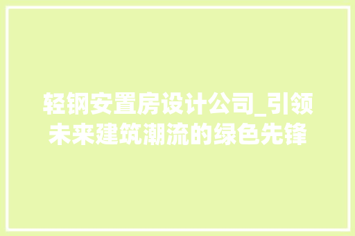轻钢安置房设计公司_引领未来建筑潮流的绿色先锋