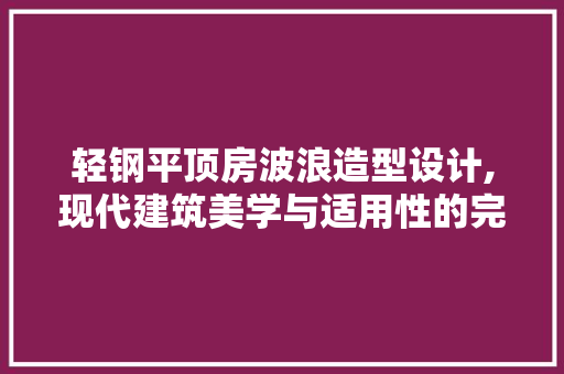 轻钢平顶房波浪造型设计,现代建筑美学与适用性的完美融合