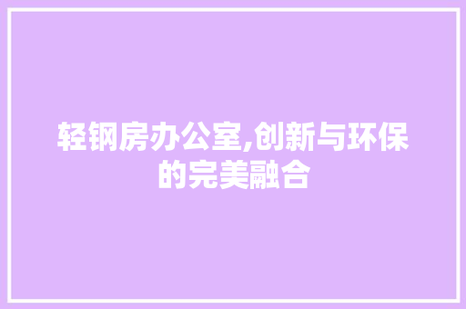 轻钢房办公室,创新与环保的完美融合