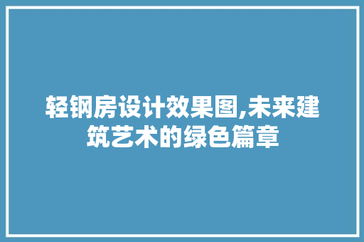 轻钢房设计效果图,未来建筑艺术的绿色篇章