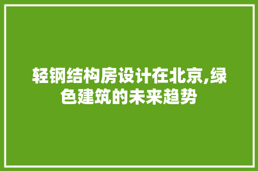 轻钢结构房设计在北京,绿色建筑的未来趋势
