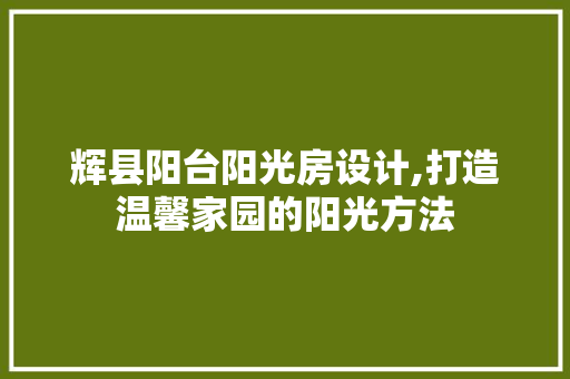 辉县阳台阳光房设计,打造温馨家园的阳光方法