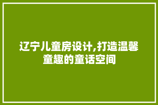 辽宁儿童房设计,打造温馨童趣的童话空间