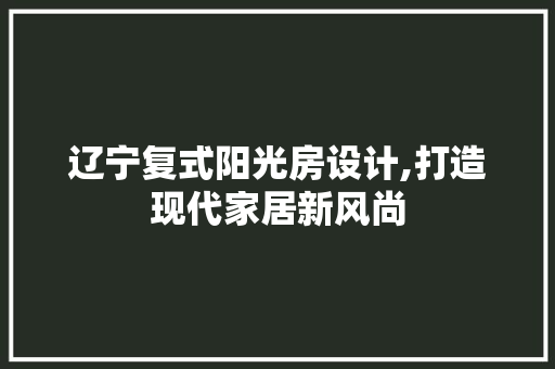 辽宁复式阳光房设计,打造现代家居新风尚