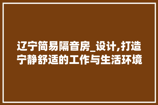 辽宁简易隔音房_设计,打造宁静舒适的工作与生活环境