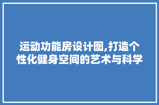 运动功能房设计图,打造个性化健身空间的艺术与科学