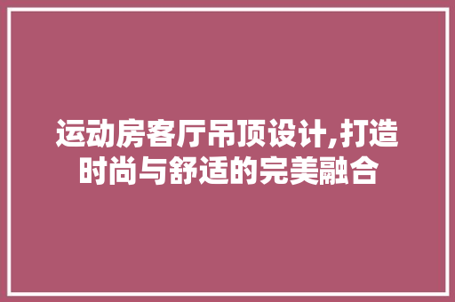 运动房客厅吊顶设计,打造时尚与舒适的完美融合