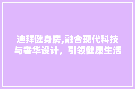 迪拜健身房,融合现代科技与奢华设计，引领健康生活新潮流