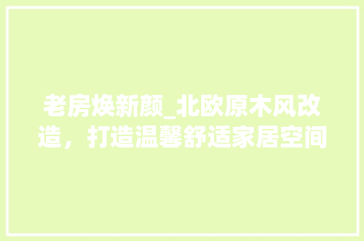 老房焕新颜_北欧原木风改造，打造温馨舒适家居空间