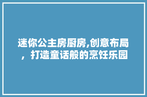 迷你公主房厨房,创意布局，打造童话般的烹饪乐园