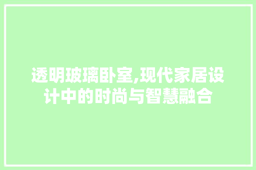 透明玻璃卧室,现代家居设计中的时尚与智慧融合