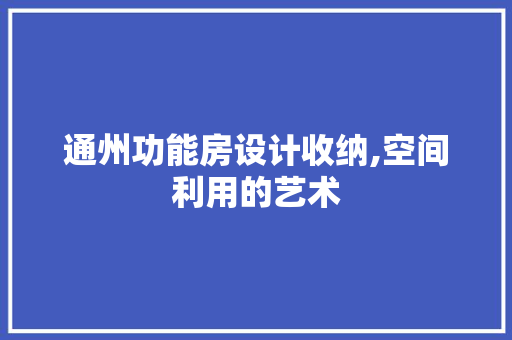 通州功能房设计收纳,空间利用的艺术