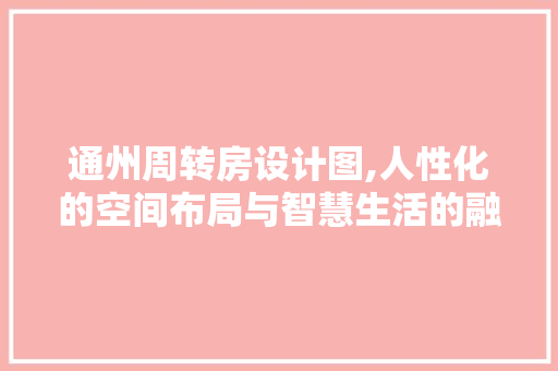 通州周转房设计图,人性化的空间布局与智慧生活的融合