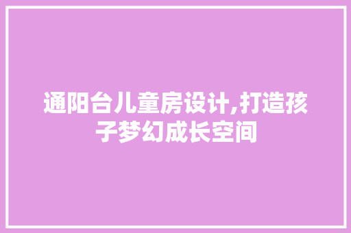 通阳台儿童房设计,打造孩子梦幻成长空间