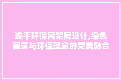 遂平环保网架房设计,绿色建筑与环保理念的完美融合