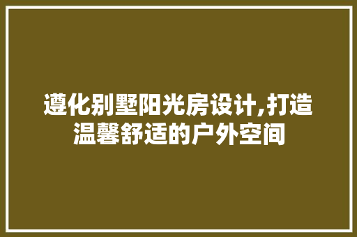 遵化别墅阳光房设计,打造温馨舒适的户外空间