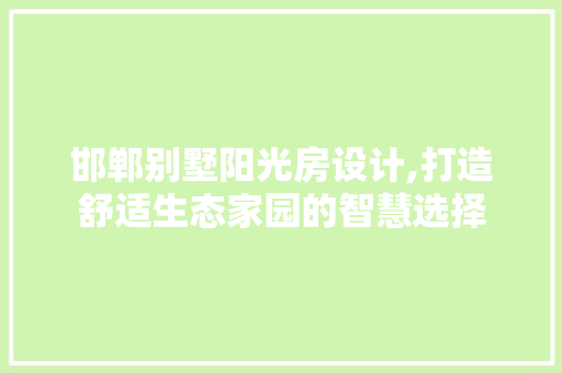 邯郸别墅阳光房设计,打造舒适生态家园的智慧选择