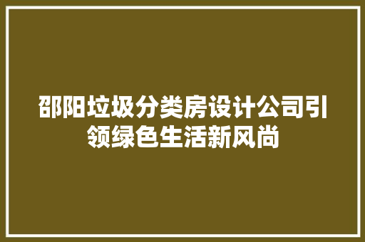 邵阳垃圾分类房设计公司引领绿色生活新风尚