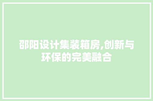 邵阳设计集装箱房,创新与环保的完美融合
