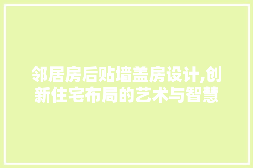 邻居房后贴墙盖房设计,创新住宅布局的艺术与智慧