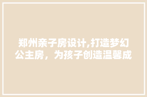郑州亲子房设计,打造梦幻公主房，为孩子创造温馨成长空间