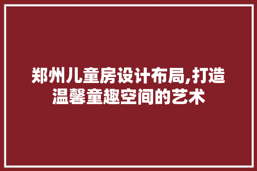郑州儿童房设计布局,打造温馨童趣空间的艺术