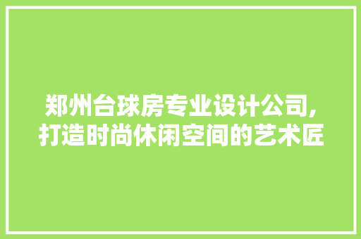 郑州台球房专业设计公司,打造时尚休闲空间的艺术匠心