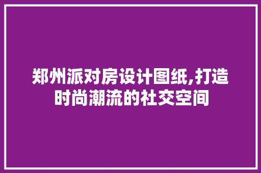郑州派对房设计图纸,打造时尚潮流的社交空间