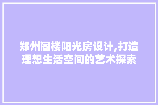 郑州阁楼阳光房设计,打造理想生活空间的艺术探索