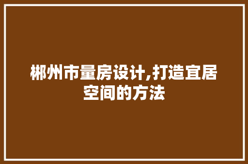 郴州市量房设计,打造宜居空间的方法