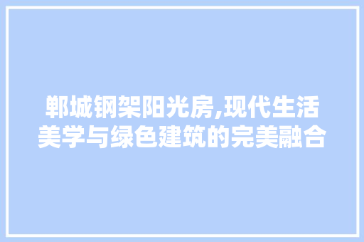 郸城钢架阳光房,现代生活美学与绿色建筑的完美融合