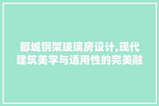 郾城钢架玻璃房设计,现代建筑美学与适用性的完美融合