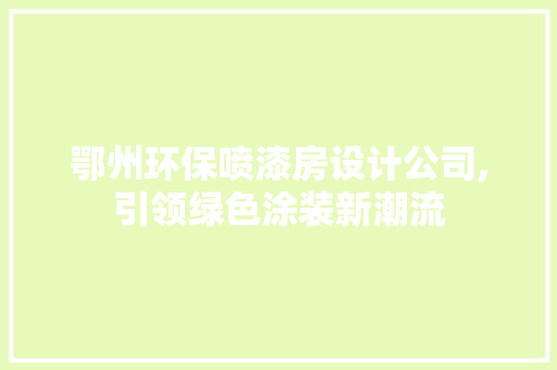 鄂州环保喷漆房设计公司,引领绿色涂装新潮流