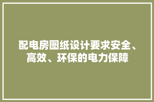 配电房图纸设计要求安全、高效、环保的电力保障
