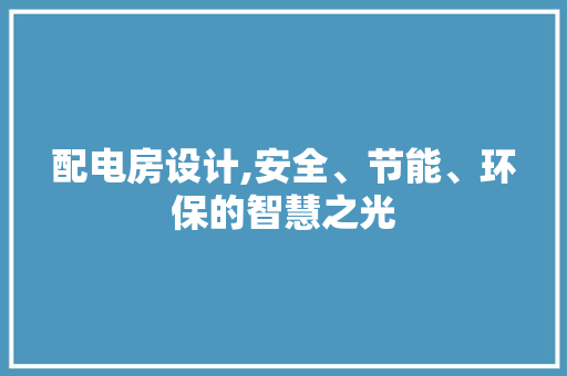 配电房设计,安全、节能、环保的智慧之光