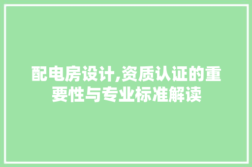 配电房设计,资质认证的重要性与专业标准解读