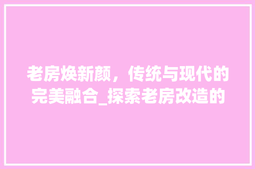 老房焕新颜，传统与现代的完美融合_探索老房改造的艺术之路