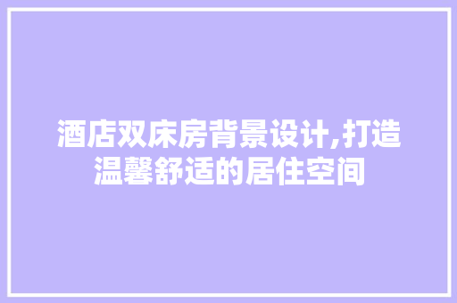 酒店双床房背景设计,打造温馨舒适的居住空间